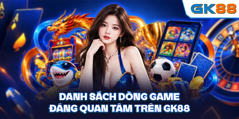Danh sách dòng game đáng quan tâm trên GK88