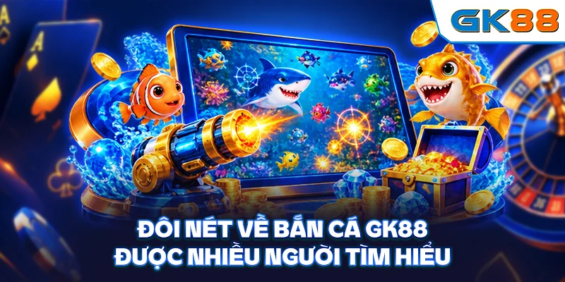 Đôi nét về bắn cá GK88 được nhiều người tìm hiểu