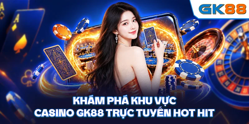 Khám phá khu vực Casino GK88 trực tuyến hot hit